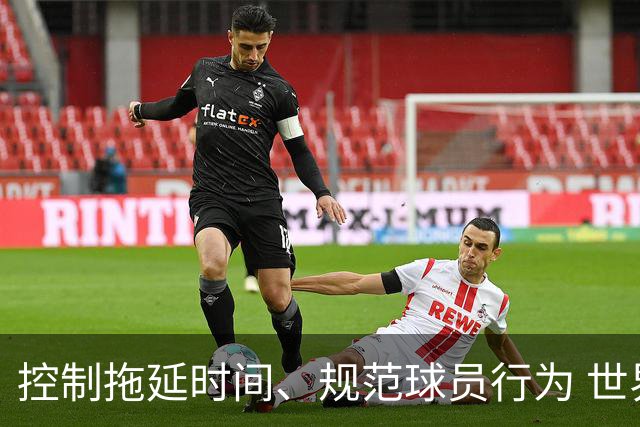控制拖延时间、规范球员行为 世界杯推动足球比赛规则迭代升级